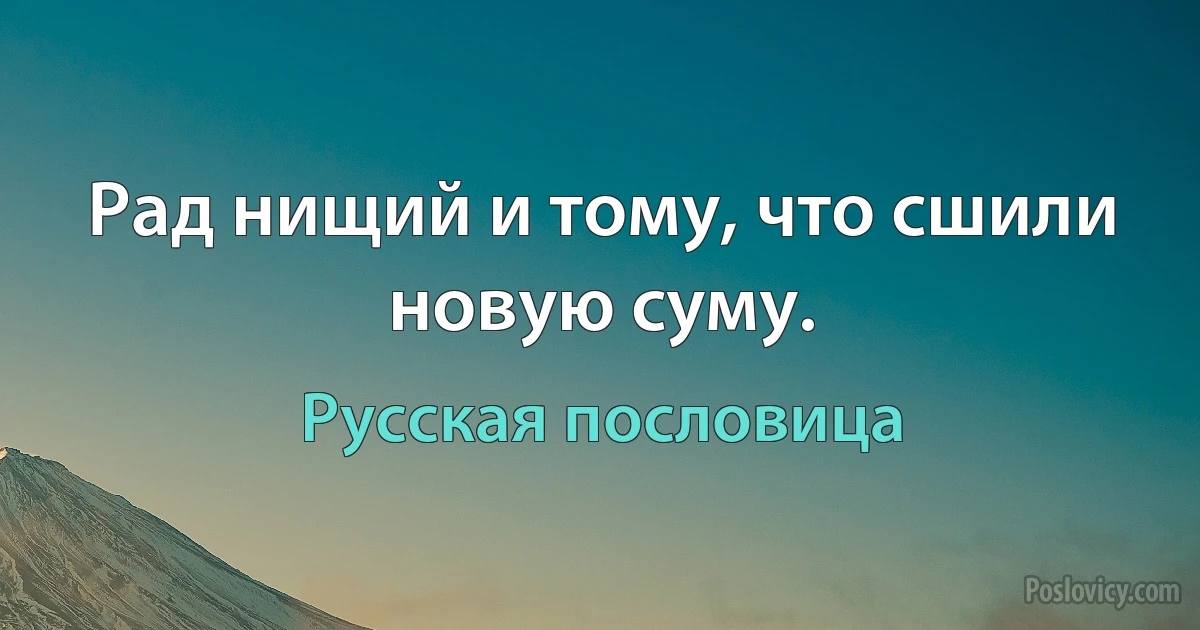 Рад нищий и тому, что сшили новую суму. (Русская пословица)