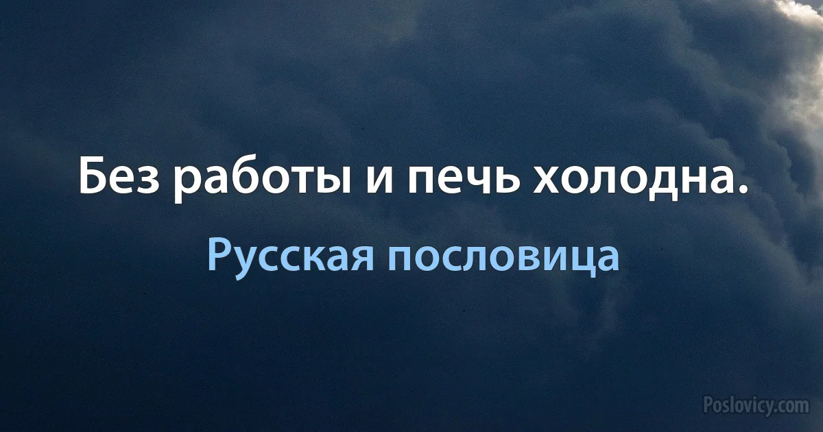 Без работы и печь холодна. (Русская пословица)