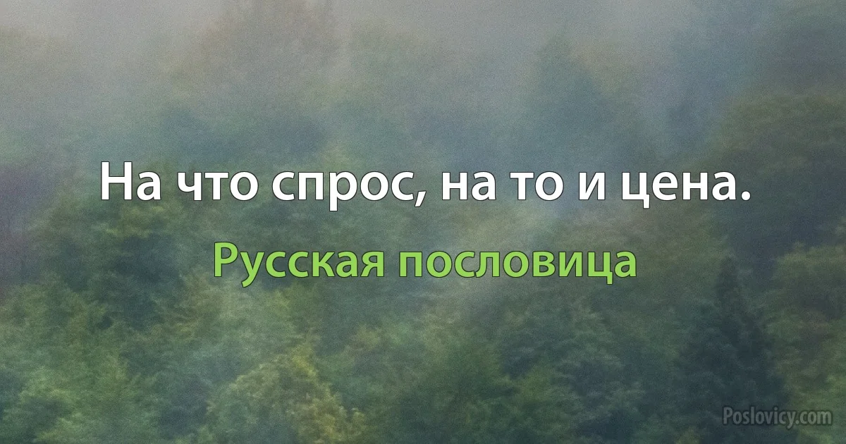 На что спрос, на то и цена. (Русская пословица)