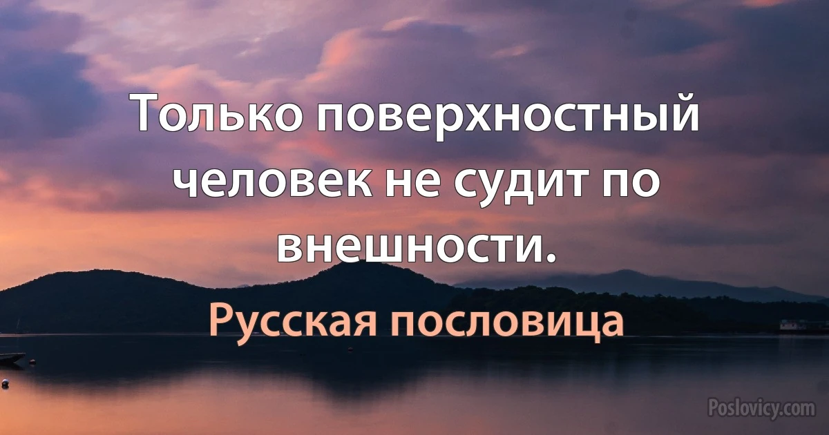 Только поверхностный человек не судит по внешности. (Русская пословица)