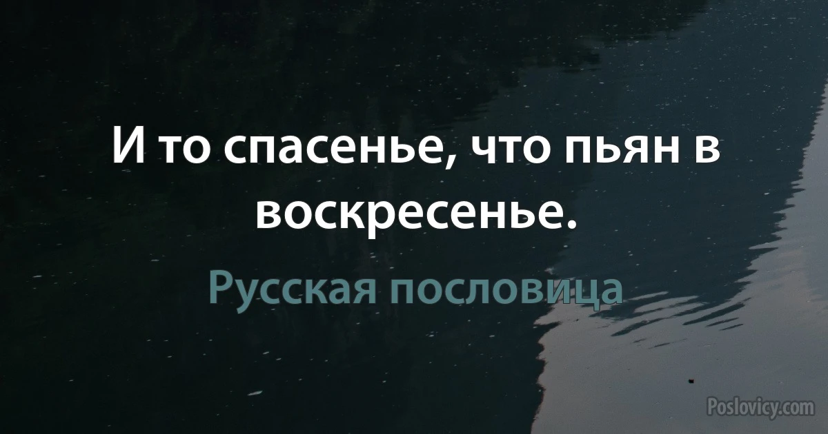 И то спасенье, что пьян в воскресенье. (Русская пословица)