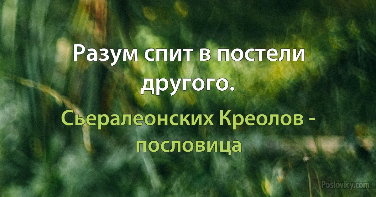 Разум спит в постели другого. (Сьералеонских Креолов - пословица)