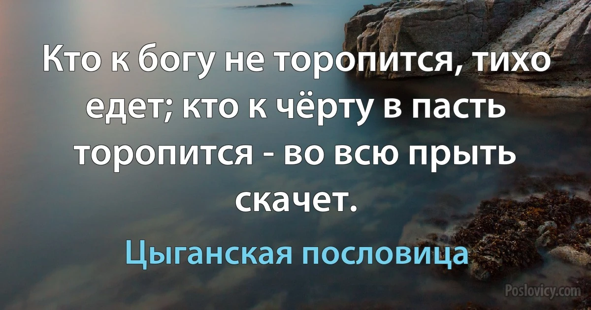 Кто к богу не торопится, тихо едет; кто к чёрту в пасть торопится - во всю прыть скачет. (Цыганская пословица)