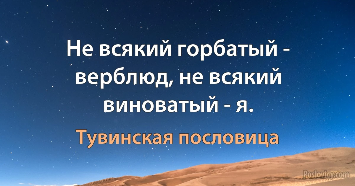 Не всякий горбатый - верблюд, не всякий виноватый - я. (Тувинская пословица)