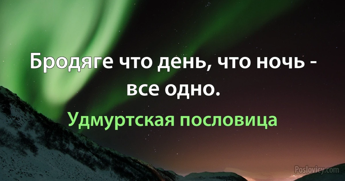 Бродяге что день, что ночь - все одно. (Удмуртская пословица)