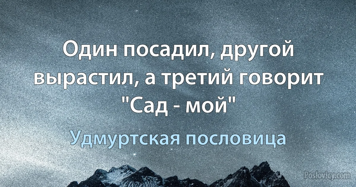 Один посадил, другой вырастил, а третий говорит "Сад - мой" (Удмуртская пословица)