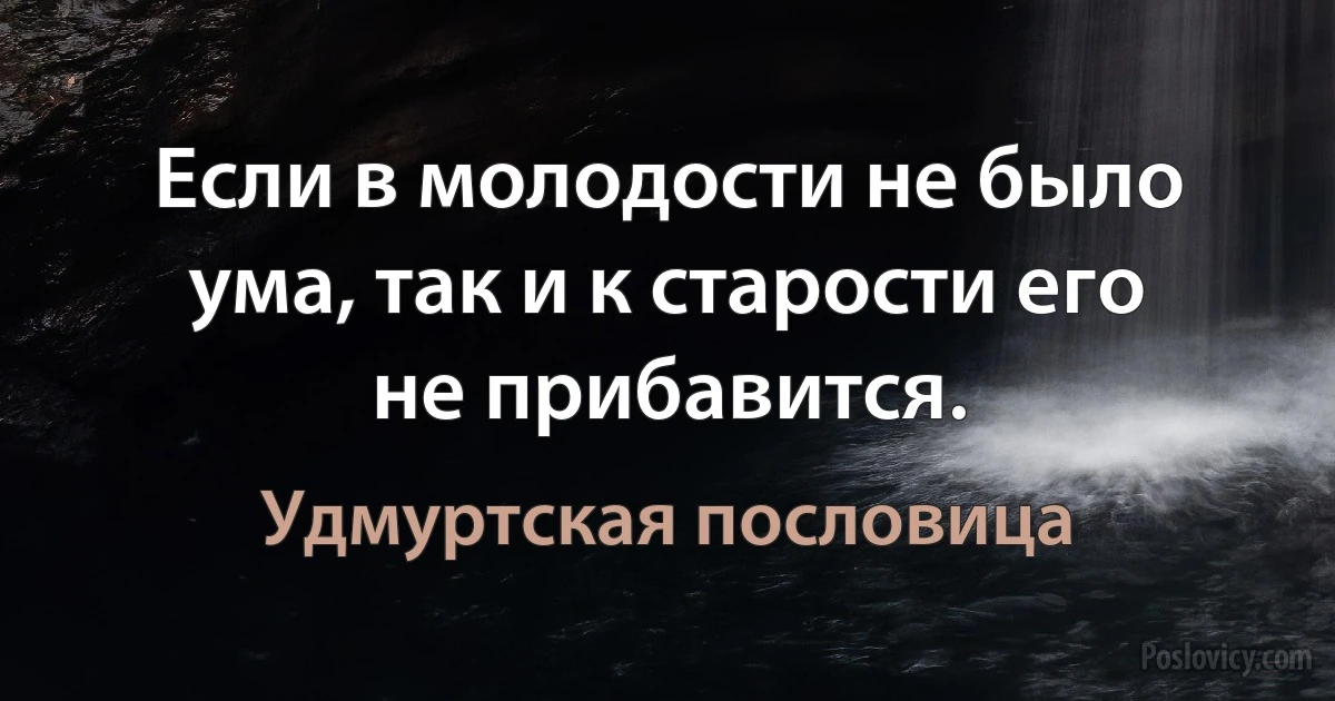 Если в молодости не было ума, так и к старости его не прибавится. (Удмуртская пословица)