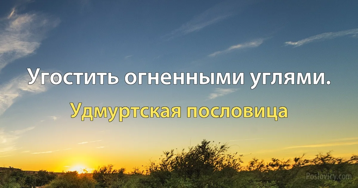 Угостить огненными углями. (Удмуртская пословица)