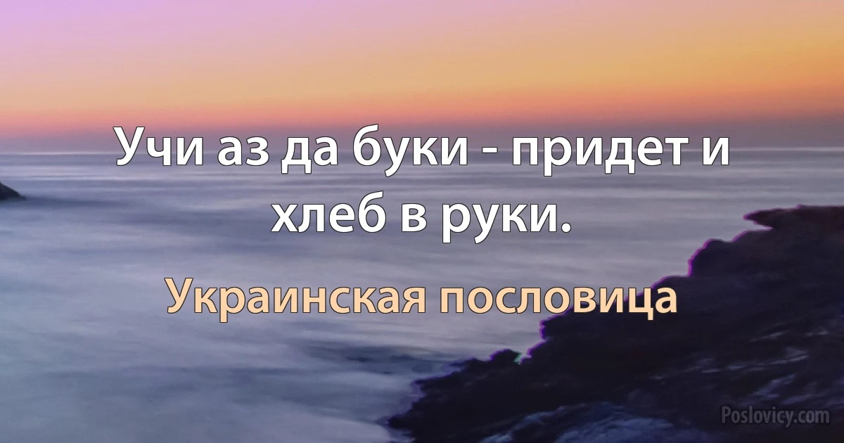 Учи аз да буки - придет и хлеб в руки. (Украинская пословица)