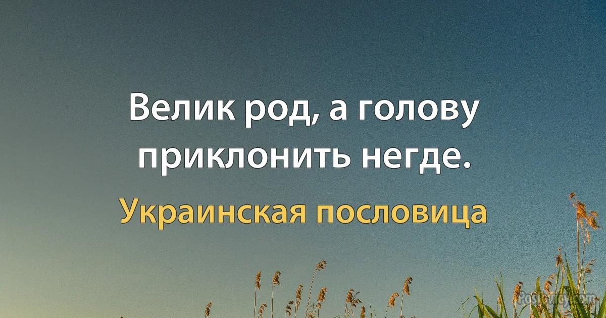 Велик род, а голову приклонить негде. (Украинская пословица)