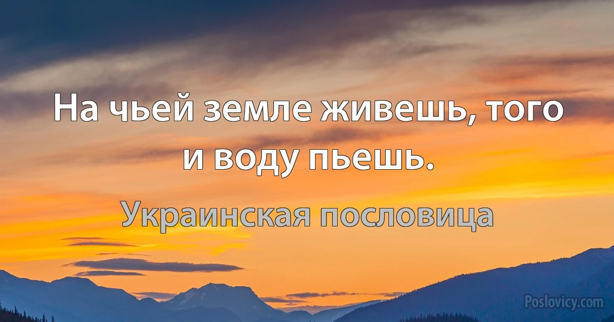 На чьей земле живешь, того и воду пьешь. (Украинская пословица)