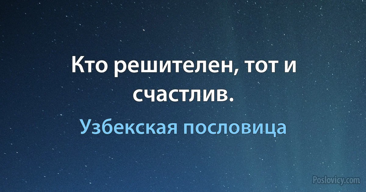 Кто решителен, тот и счастлив. (Узбекская пословица)