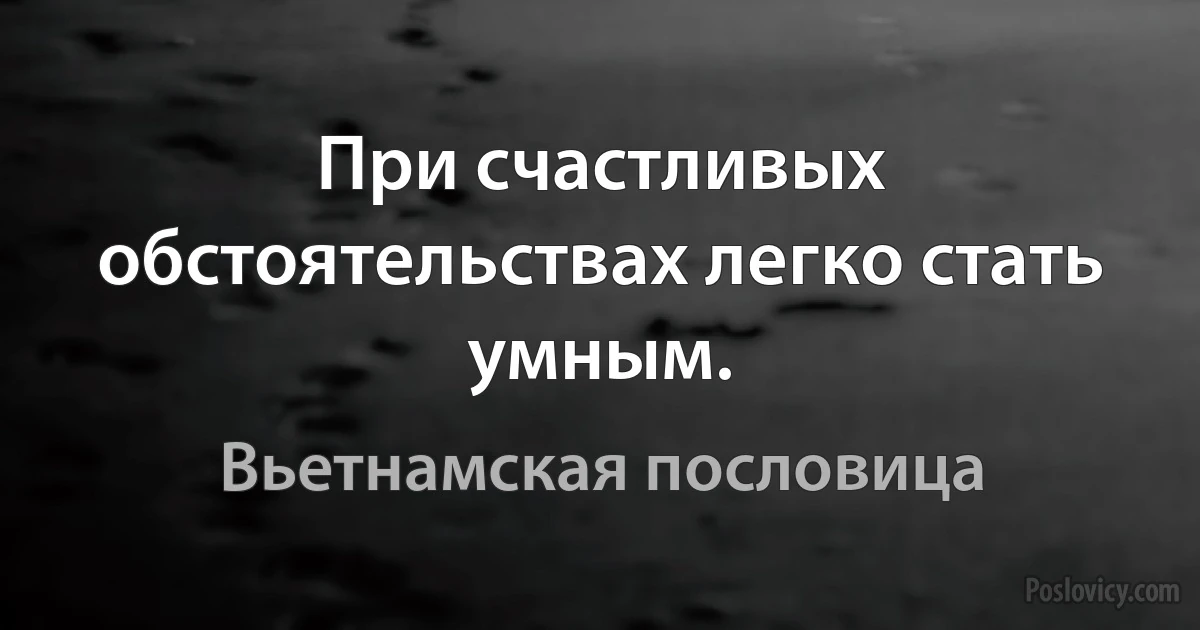 При счастливых обстоятельствах легко стать умным. (Вьетнамская пословица)