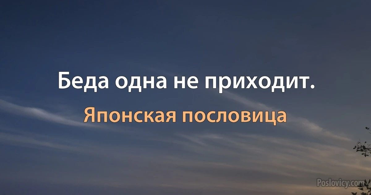 Беда одна не приходит. (Японская пословица)