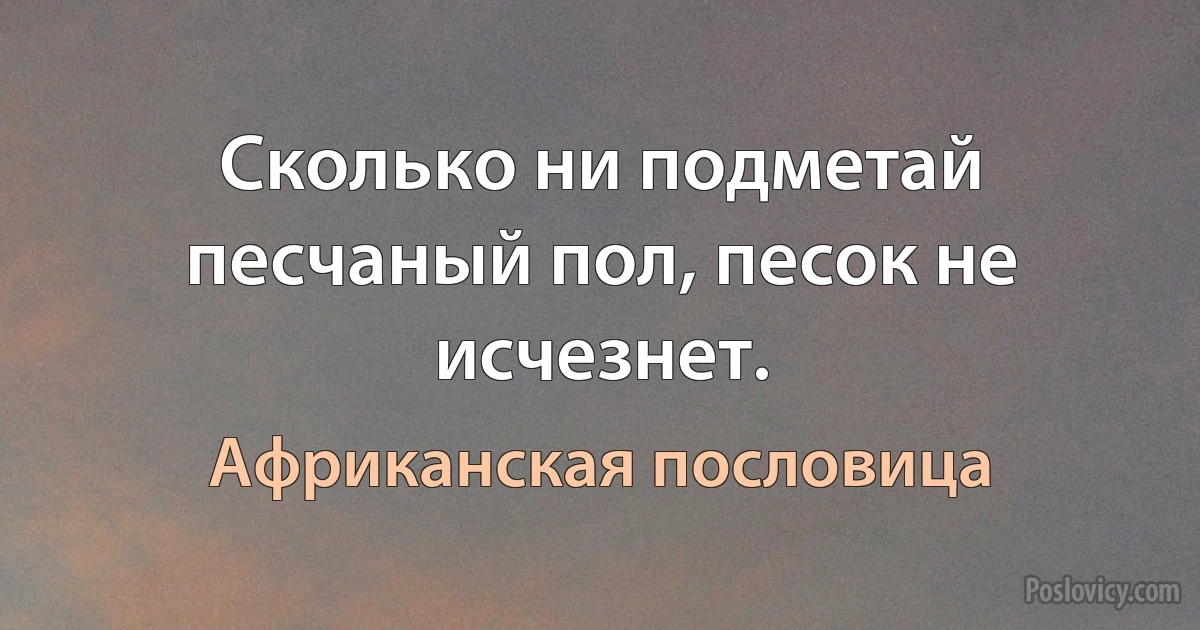 Сколько ни подметай песчаный пол, песок не исчезнет. (Африканская пословица)