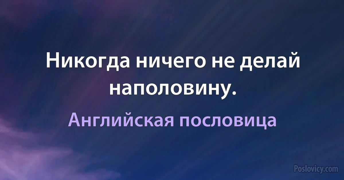 Никогда ничего не делай наполовину. (Английская пословица)