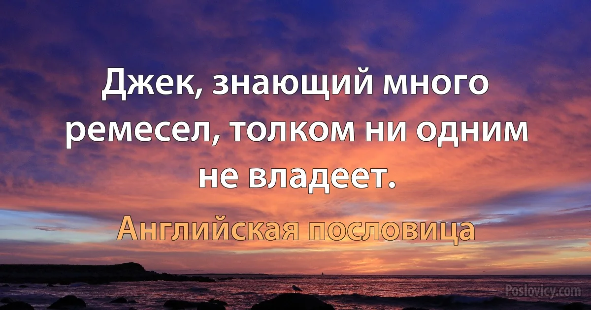 Джек, знающий много ремесел, толком ни одним не владеет. (Английская пословица)