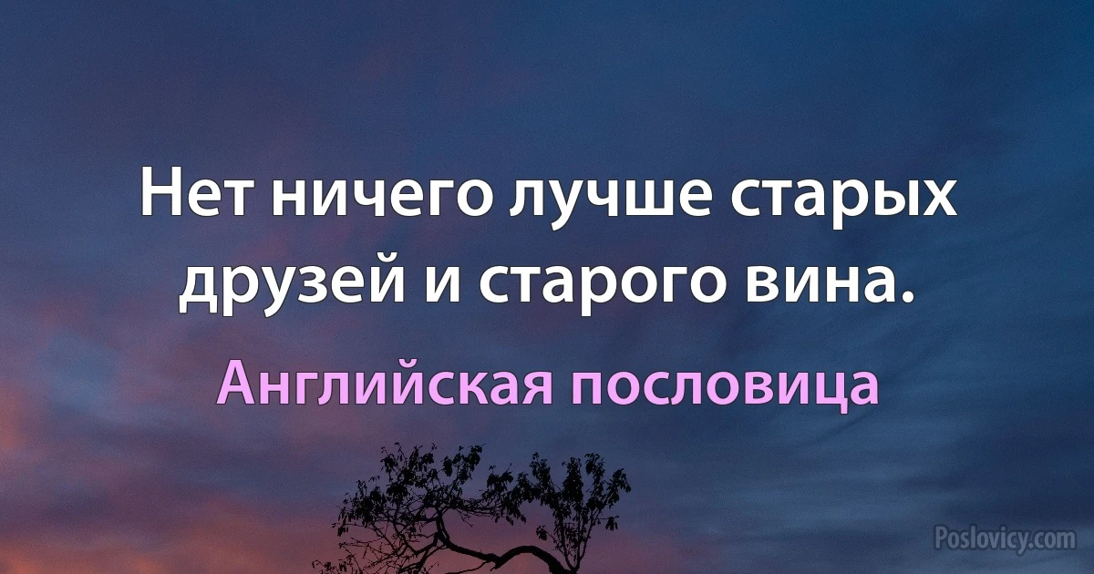 Нет ничего лучше старых друзей и старого вина. (Английская пословица)