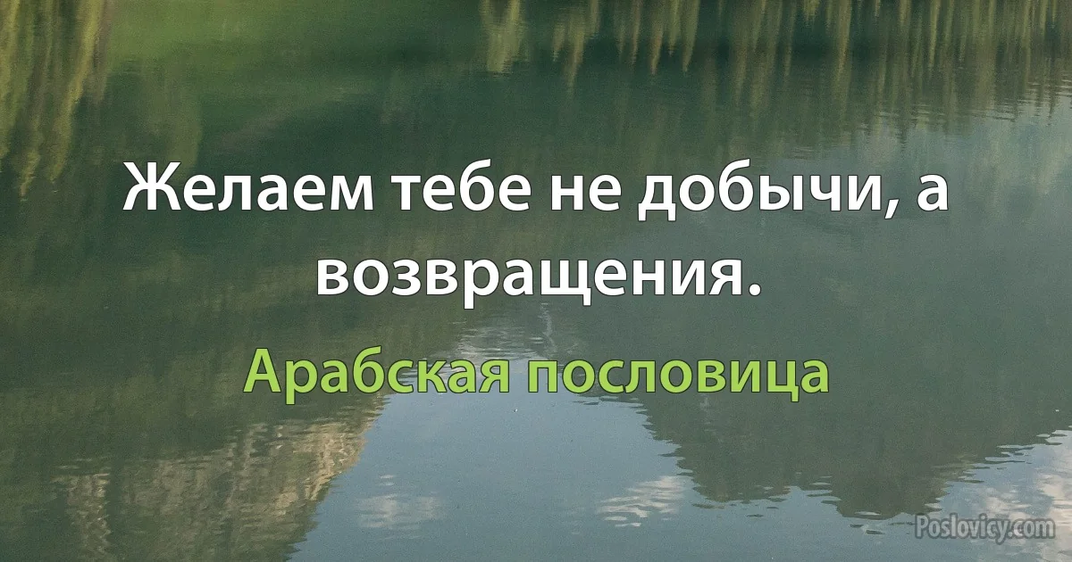 Желаем тебе не добычи, а возвращения. (Арабская пословица)