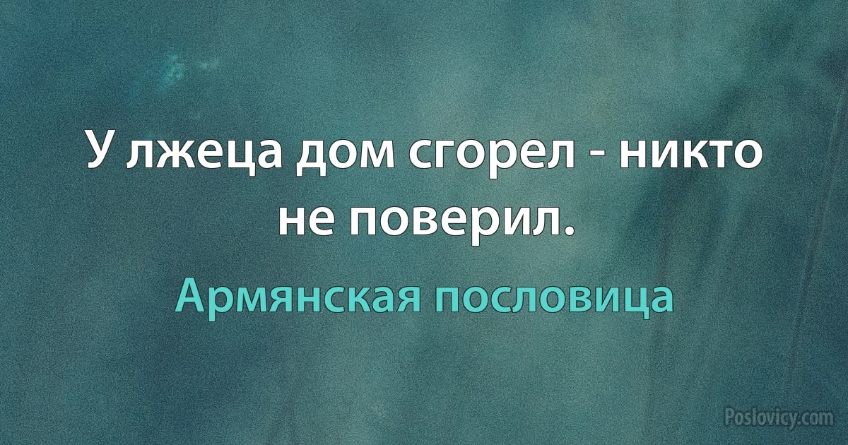 У лжеца дом сгорел - никто не поверил. (Армянская пословица)