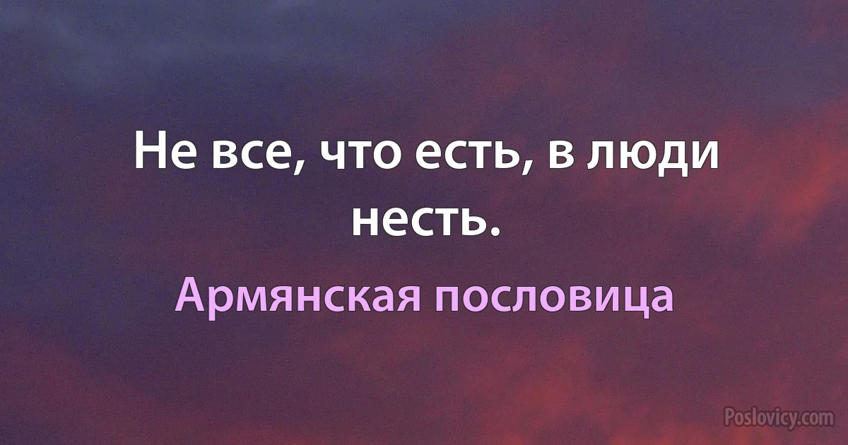 Не все, что есть, в люди несть. (Армянская пословица)