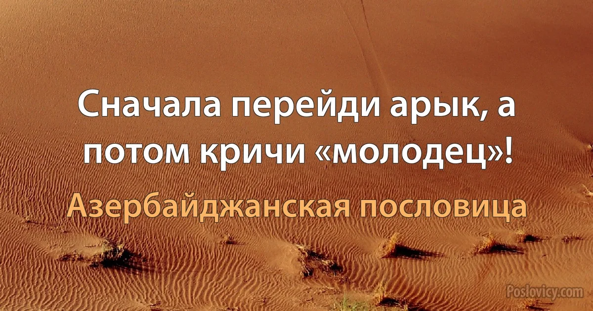 Сначала перейди арык, а потом кричи «молодец»! (Азербайджанская пословица)