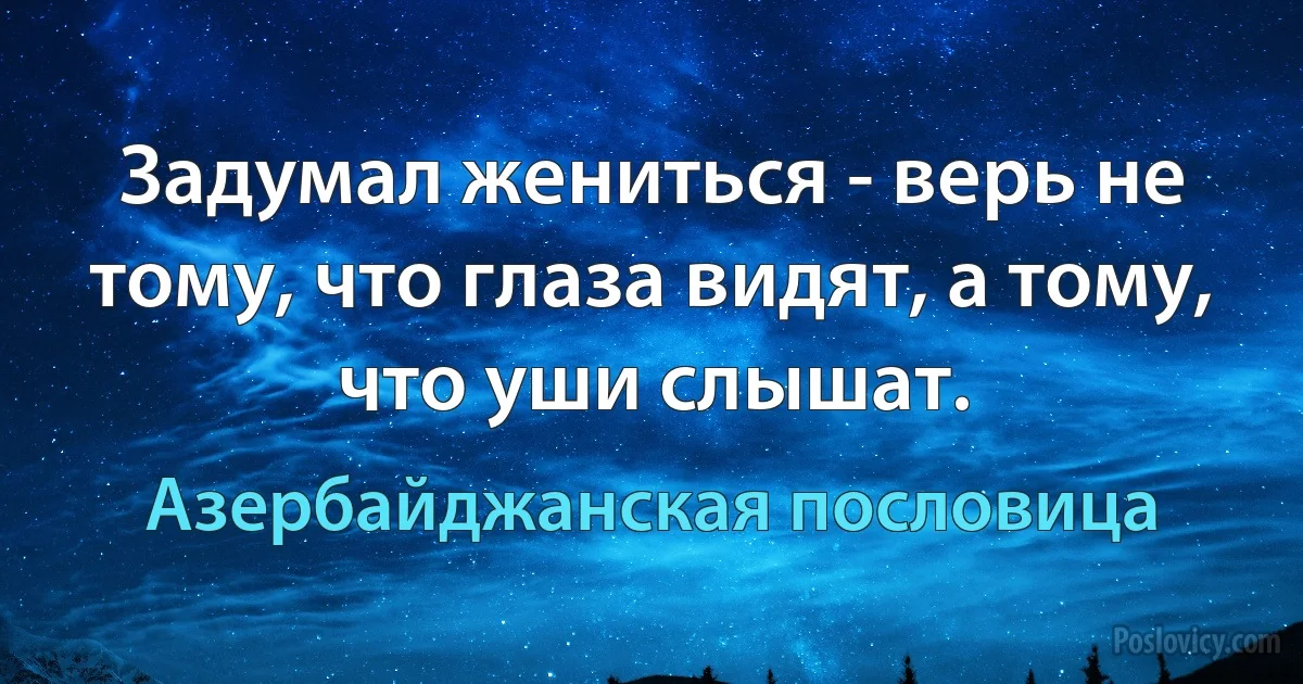 Задумал жениться - верь не тому, что глаза видят, а тому, что уши слышат. (Азербайджанская пословица)