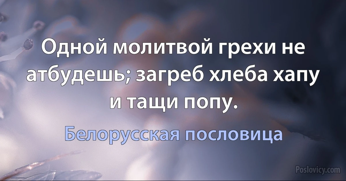 Одной молитвой грехи не атбудешь; загреб хлеба хапу и тащи попу. (Белорусская пословица)