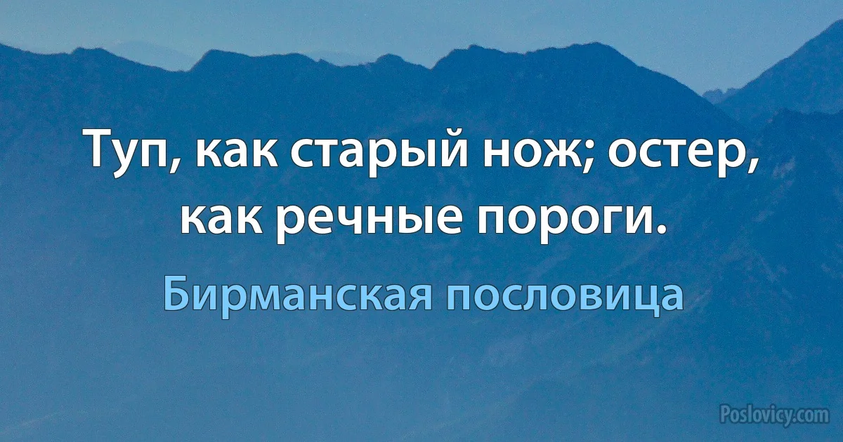 Туп, как старый нож; остер, как речные пороги. (Бирманская пословица)