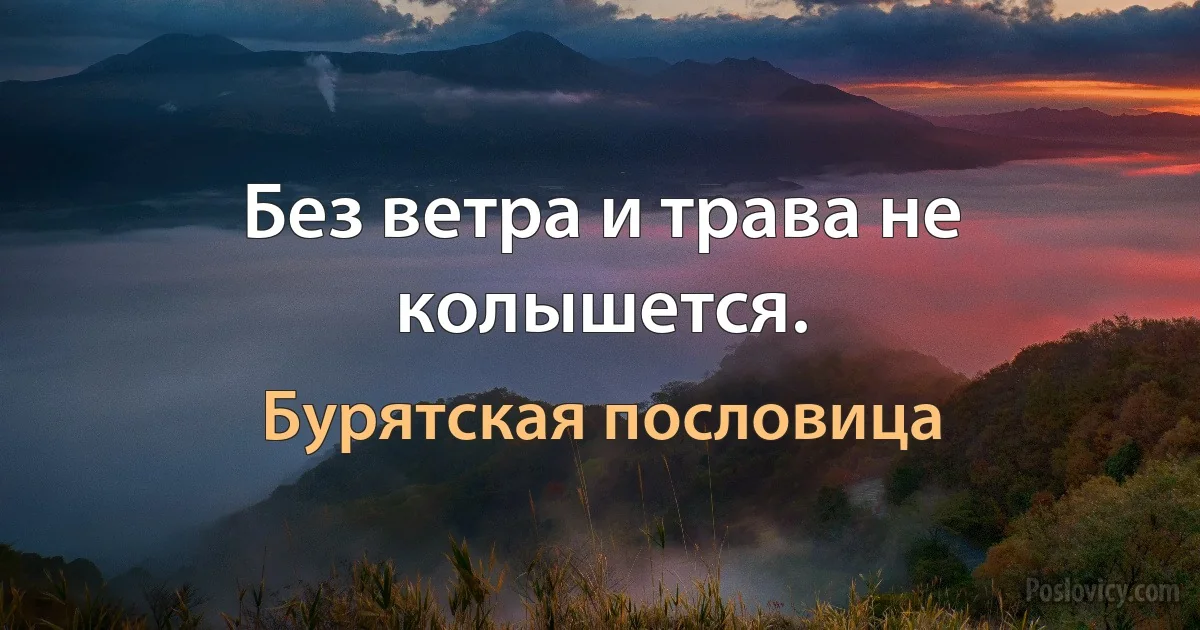 Без ветра и трава не колышется. (Бурятская пословица)