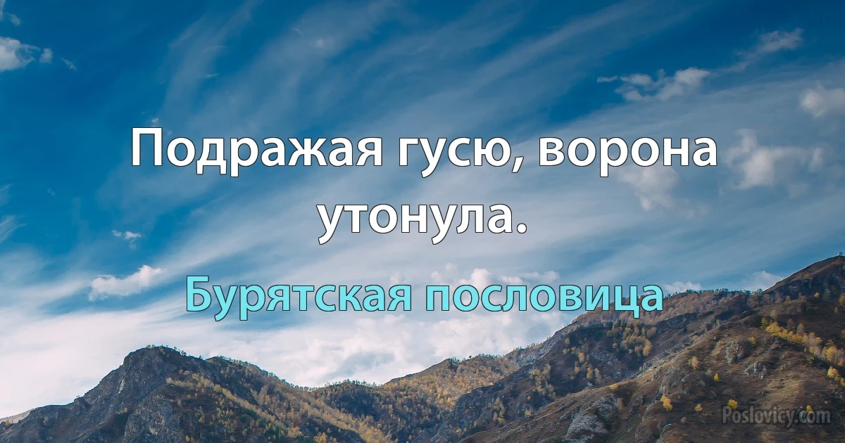 Подражая гусю, ворона утонула. (Бурятская пословица)