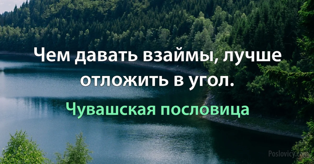 Чем давать взаймы, лучше отложить в угол. (Чувашская пословица)