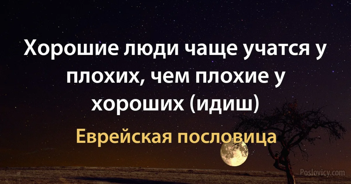 Хорошие люди чаще учатся у плохих, чем плохие у хороших (идиш) (Еврейская пословица)