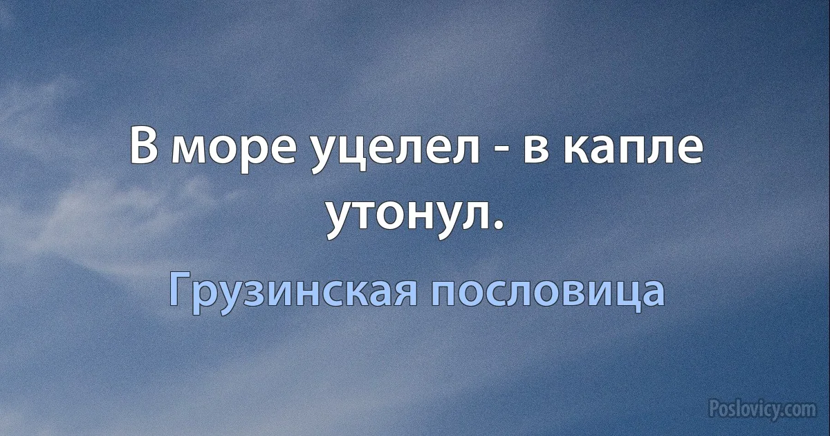 В море уцелел - в капле утонул. (Грузинская пословица)