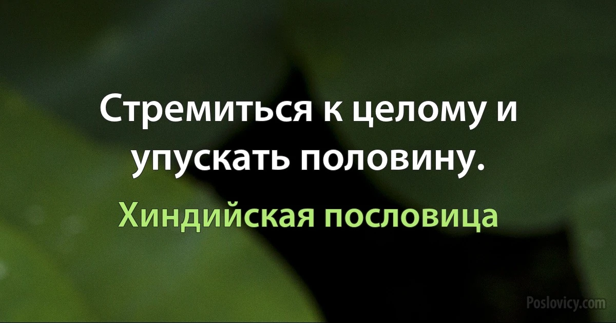 Стремиться к целому и упускать половину. (Хиндийская пословица)