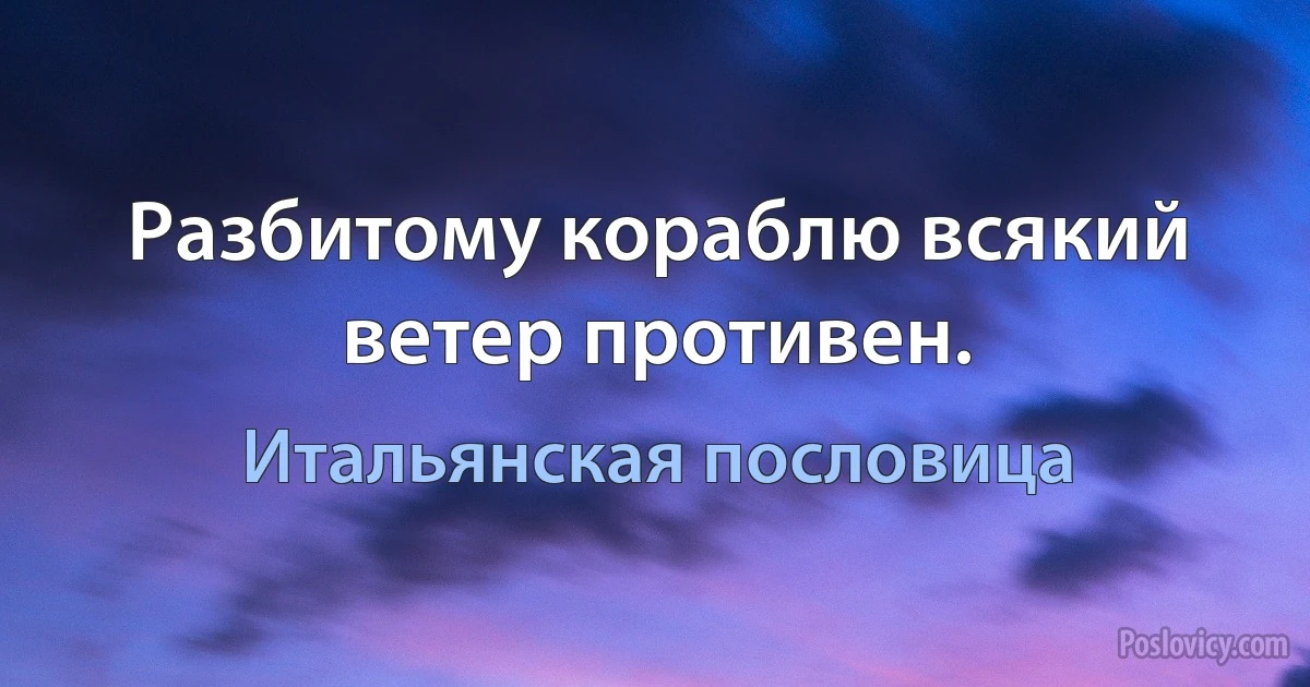 Разбитому кораблю всякий ветер противен. (Итальянская пословица)