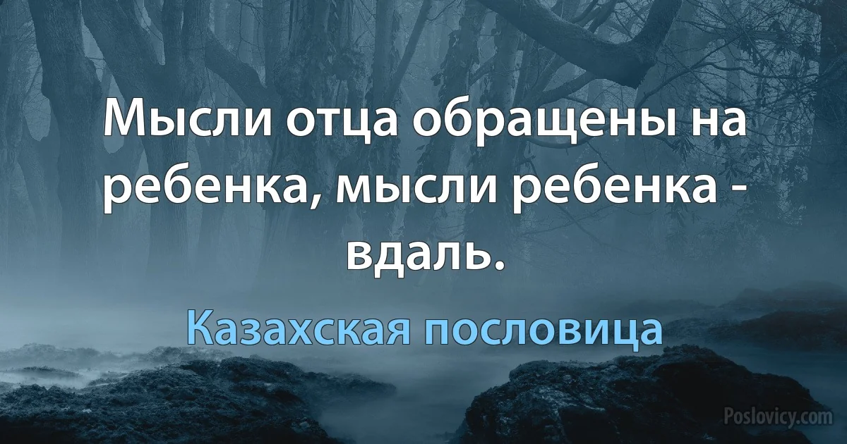 Мысли отца обращены на ребенка, мысли ребенка - вдаль. (Казахская пословица)