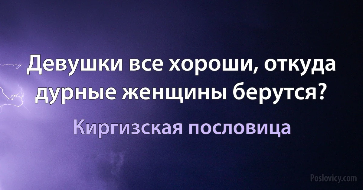 Девушки все хороши, откуда дурные женщины берутся? (Киргизская пословица)