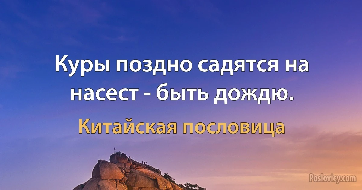 Куры поздно садятся на насест - быть дождю. (Китайская пословица)