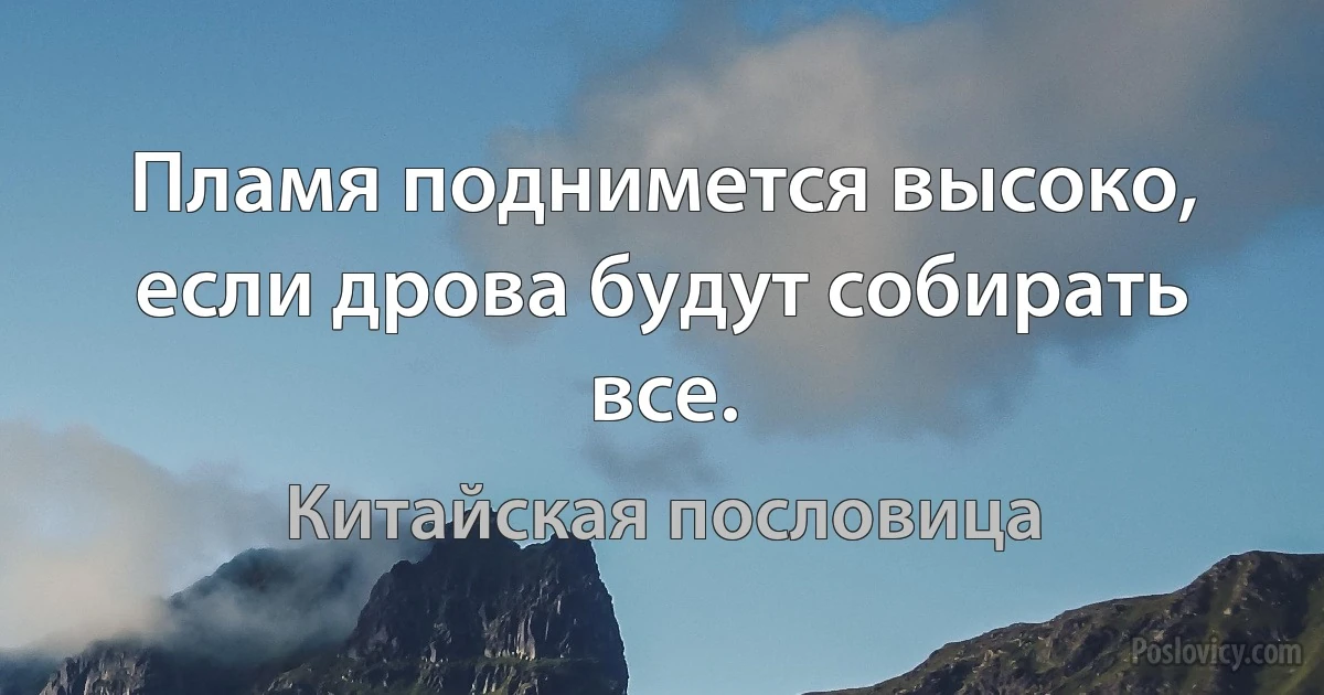 Пламя поднимется высоко, если дрова будут собирать все. (Китайская пословица)