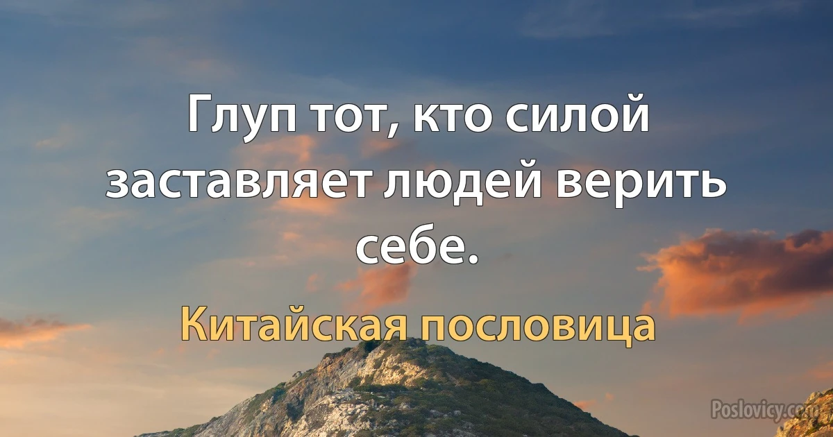 Глуп тот, кто силой заставляет людей верить себе. (Китайская пословица)