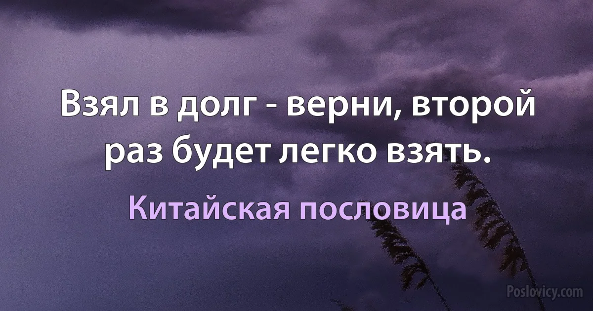 Взял в долг - верни, второй раз будет легко взять. (Китайская пословица)