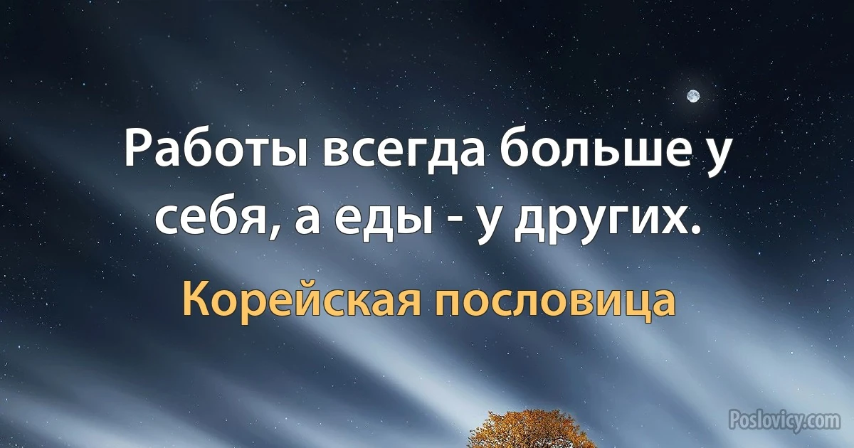 Работы всегда больше у себя, а еды - у других. (Корейская пословица)