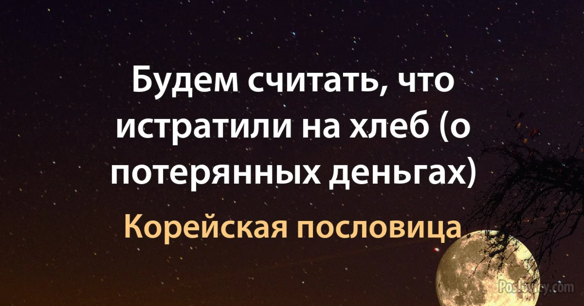 Будем считать, что истратили на хлеб (о потерянных деньгах) (Корейская пословица)