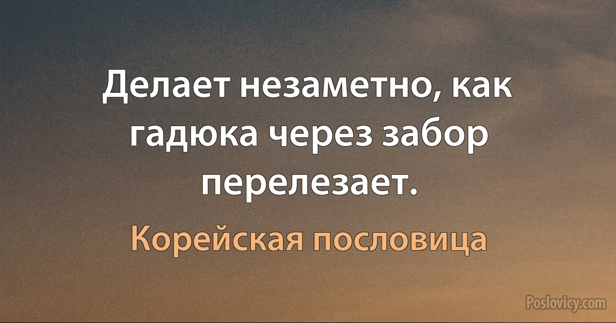 Делает незаметно, как гадюка через забор перелезает. (Корейская пословица)