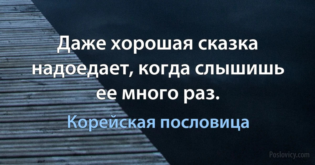 Даже хорошая сказка надоедает, когда слышишь ее много раз. (Корейская пословица)