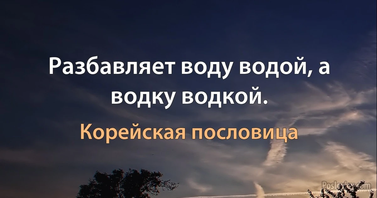 Разбавляет воду водой, а водку водкой. (Корейская пословица)