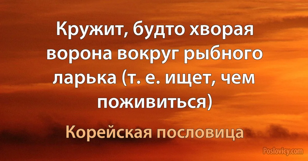 Кружит, будто хворая ворона вокруг рыбного ларька (т. е. ищет, чем поживиться) (Корейская пословица)