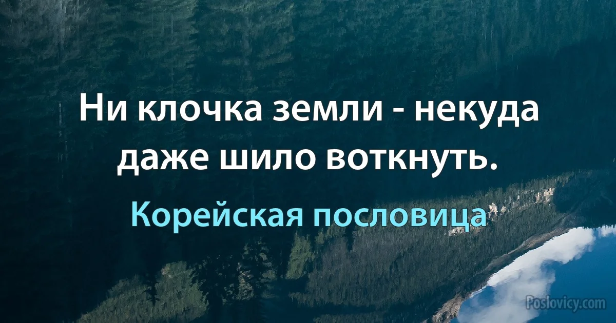 Ни клочка земли - некуда даже шило воткнуть. (Корейская пословица)