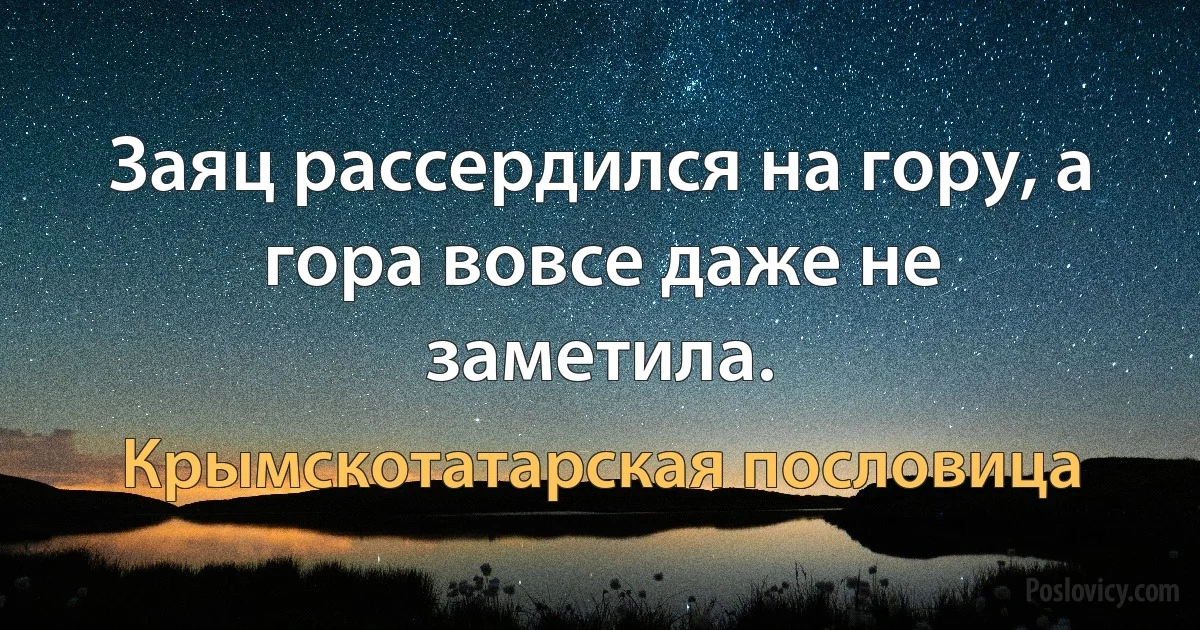 Заяц рассердился на гору, а гора вовсе даже не заметила. (Крымскотатарская пословица)